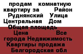 продам 2-комнатную квартиру за 600 › Район ­ Руднянский › Улица ­ Центральная › Дом ­ 20 › Общая площадь ­ 54 › Цена ­ 600 000 - Все города Недвижимость » Квартиры продажа   . Белгородская обл.